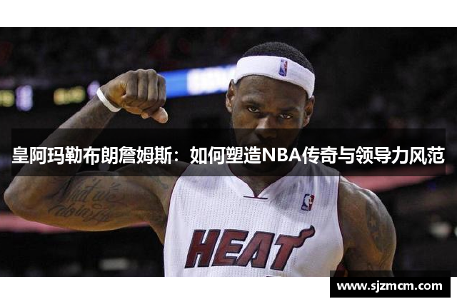 皇阿玛勒布朗詹姆斯：如何塑造NBA传奇与领导力风范